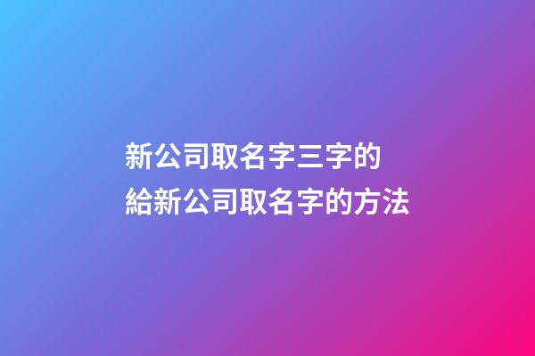 新公司取名字三字的 給新公司取名字的方法